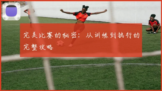 完美比赛的秘密:从训练到执行的完整攻略