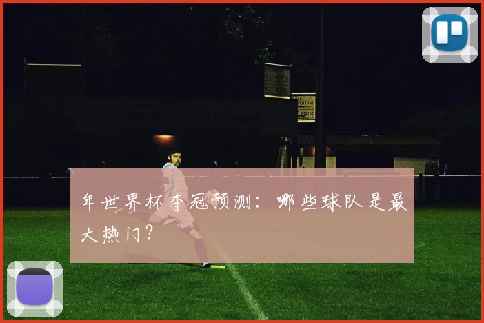 年世界杯夺冠预测:哪些球队是最大热门?