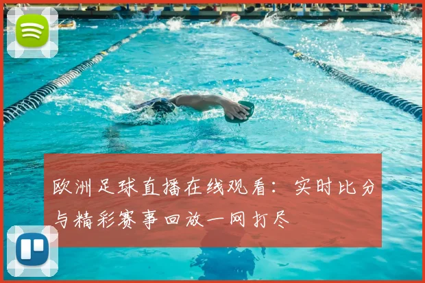 欧洲足球直播在线观看:实时比分与精彩赛事回放一网打尽