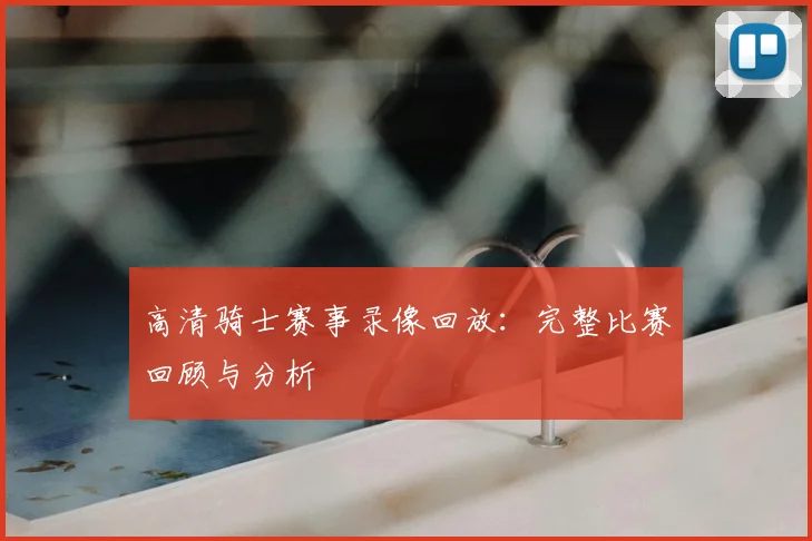 高清骑士赛事录像回放:完整比赛回顾与分析