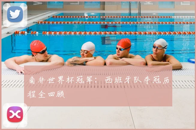 南非世界杯冠军:西班牙队夺冠历程全回顾