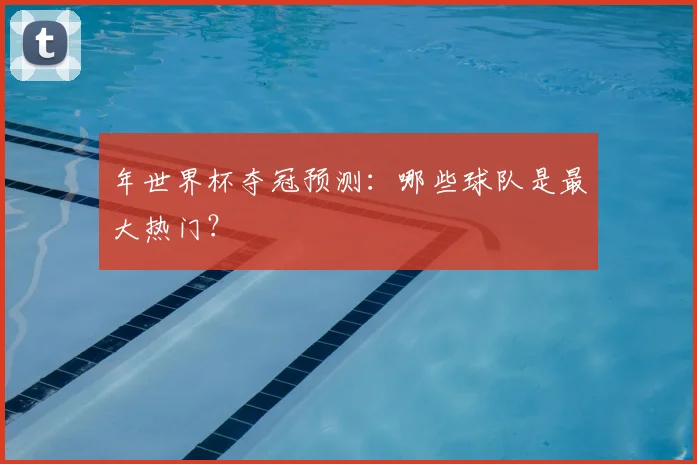 年世界杯夺冠预测:哪些球队是最大热门?