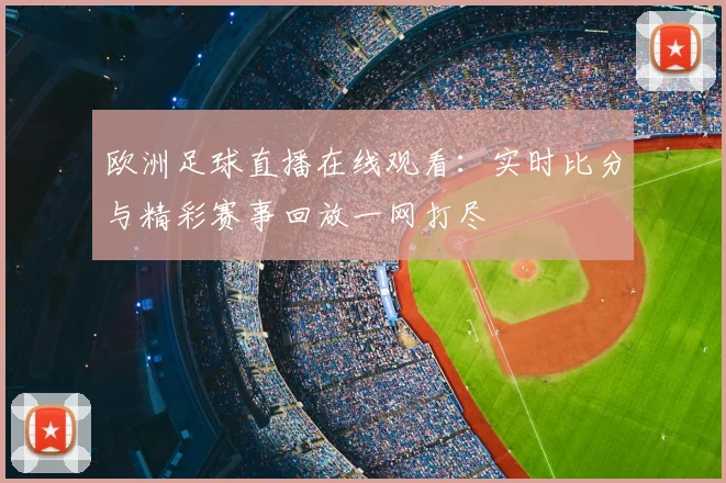 欧洲足球直播在线观看:实时比分与精彩赛事回放一网打尽