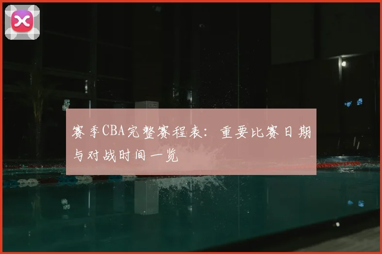 赛季CBA完整赛程表：重要比赛日期与对战时间一览